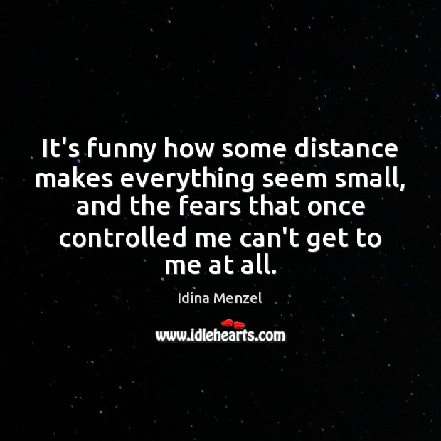 It’s funny how some distance makes everything seem small, and the fears Idina Menzel Picture Quote