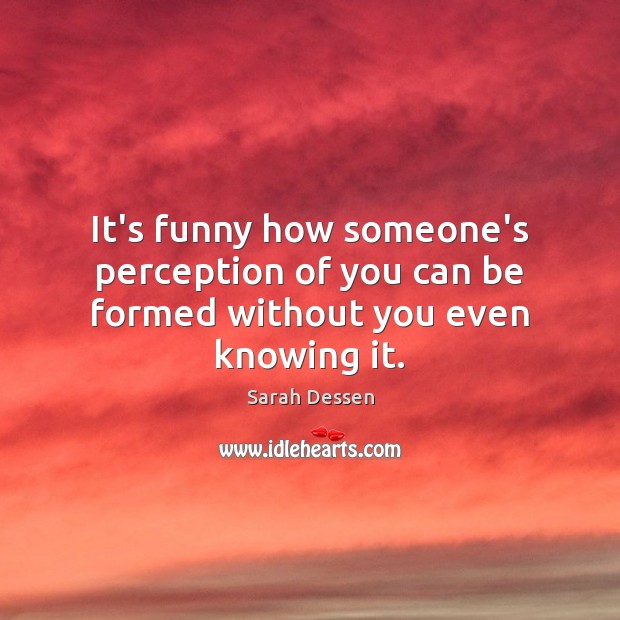 It’s funny how someone’s perception of you can be formed without you even knowing it. Sarah Dessen Picture Quote
