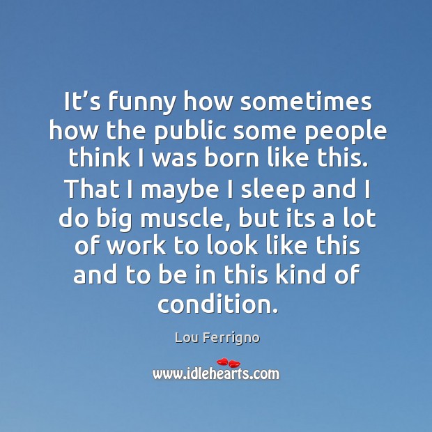 It’s funny how sometimes how the public some people think I was born like this. Lou Ferrigno Picture Quote