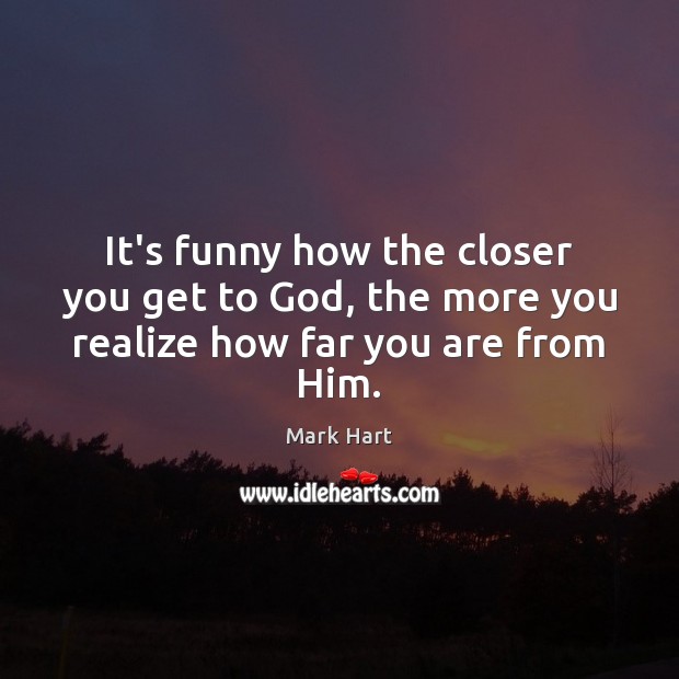It’s funny how the closer you get to God, the more you realize how far you are from Him. Mark Hart Picture Quote