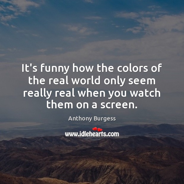 It’s funny how the colors of the real world only seem really Anthony Burgess Picture Quote