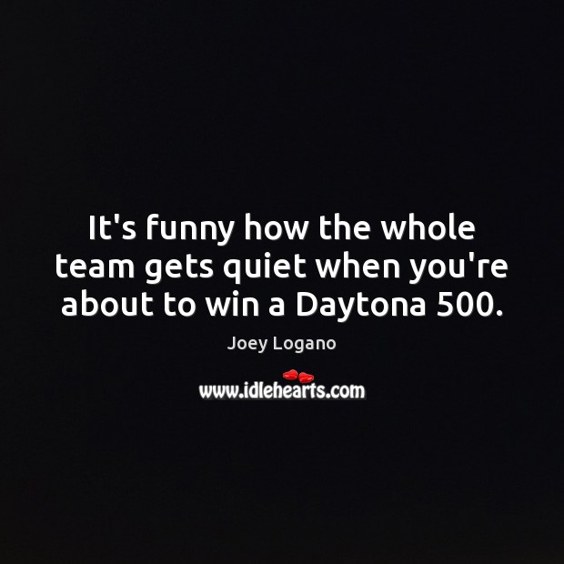 It’s funny how the whole team gets quiet when you’re about to win a Daytona 500. Joey Logano Picture Quote