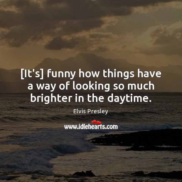 [It’s] funny how things have a way of looking so much brighter in the daytime. Elvis Presley Picture Quote