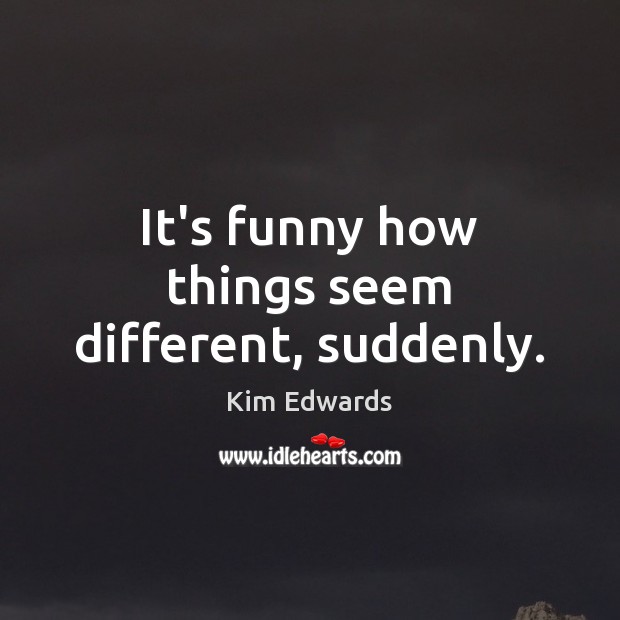 It’s funny how things seem different, suddenly. Kim Edwards Picture Quote