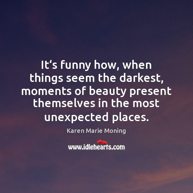 It‘s funny how, when things seem the darkest, moments of beauty Karen Marie Moning Picture Quote