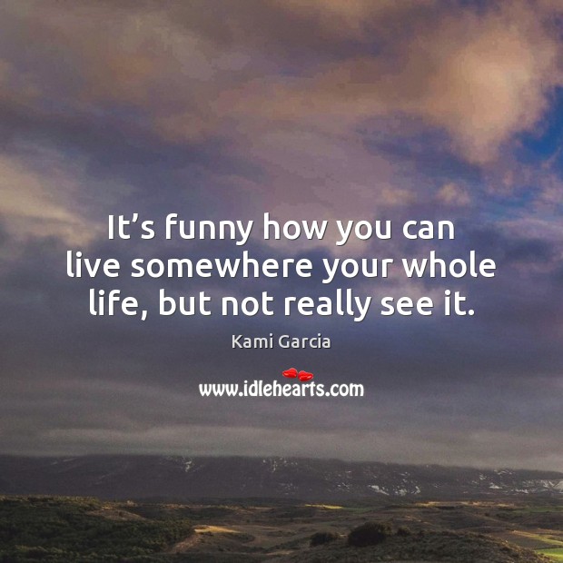 It’s funny how you can live somewhere your whole life, but not really see it. Kami Garcia Picture Quote