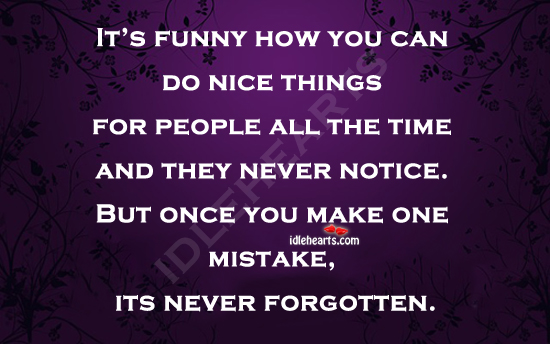It’s sad and funny how people forget the nice things you did. Image