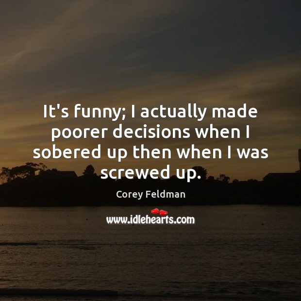 It’s funny; I actually made poorer decisions when I sobered up then when I was screwed up. Corey Feldman Picture Quote