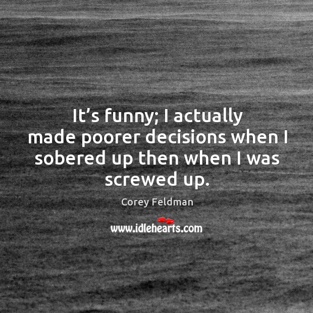 It’s funny; I actually made poorer decisions when I sobered up then when I was screwed up. Corey Feldman Picture Quote