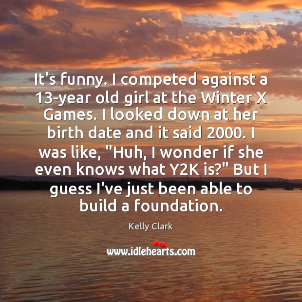 It’s funny. I competed against a 13-year old girl at the Winter Kelly Clark Picture Quote