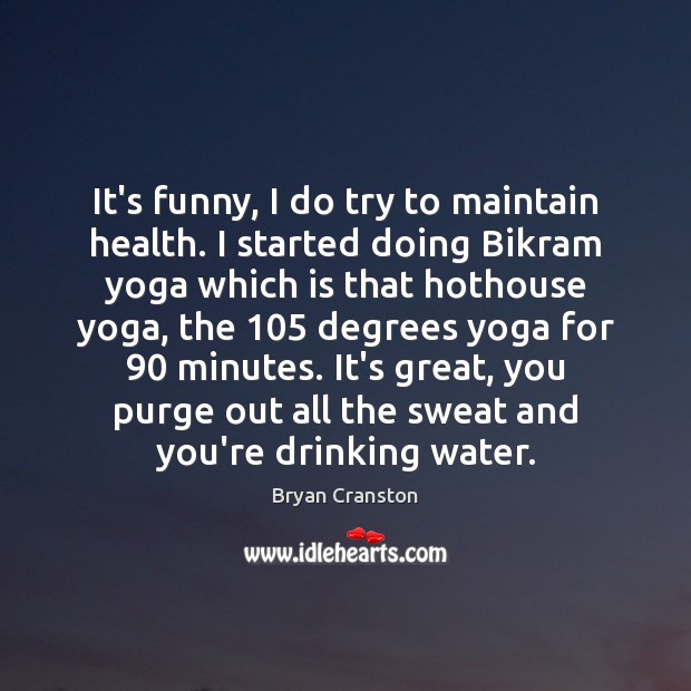 It’s funny, I do try to maintain health. I started doing Bikram Bryan Cranston Picture Quote