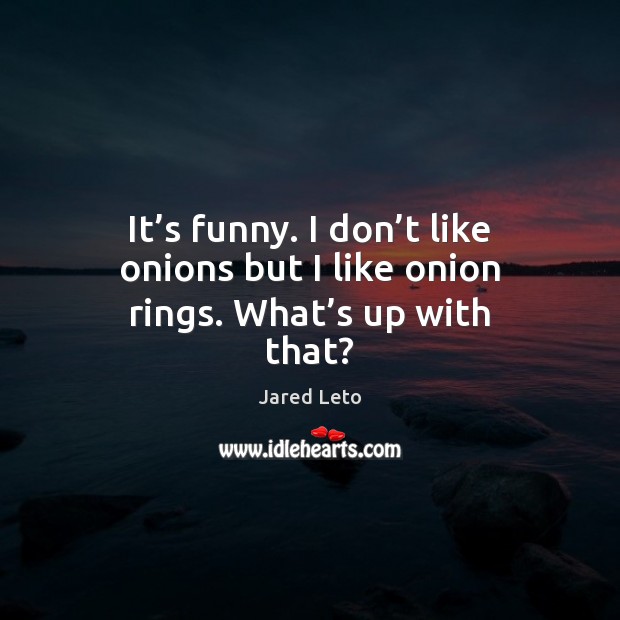 It’s funny. I don’t like onions but I like onion rings. What’s up with that? Jared Leto Picture Quote