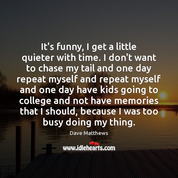 It’s funny, I get a little quieter with time. I don’t want Dave Matthews Picture Quote