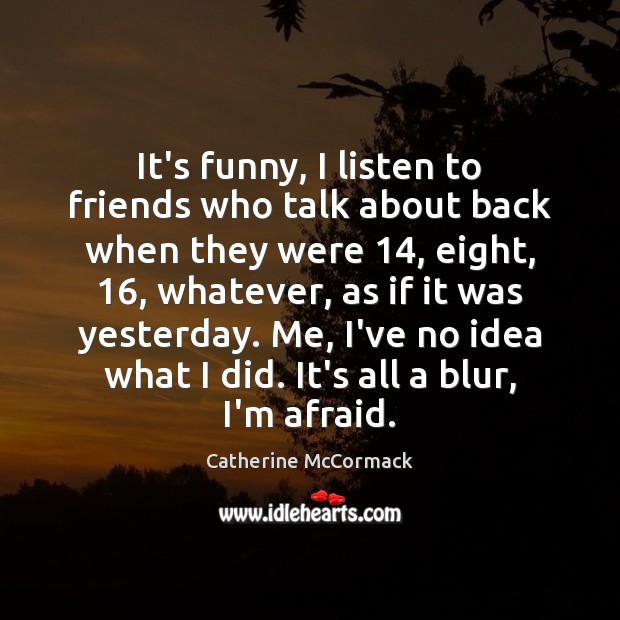 It’s funny, I listen to friends who talk about back when they Catherine McCormack Picture Quote
