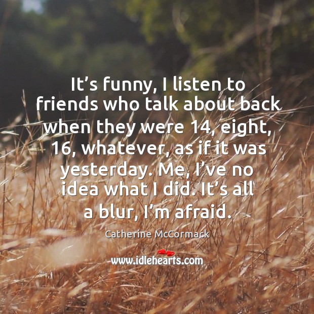 It’s funny, I listen to friends who talk about back when they were 14, eight, 16, whatever, as if it was yesterday. Catherine McCormack Picture Quote