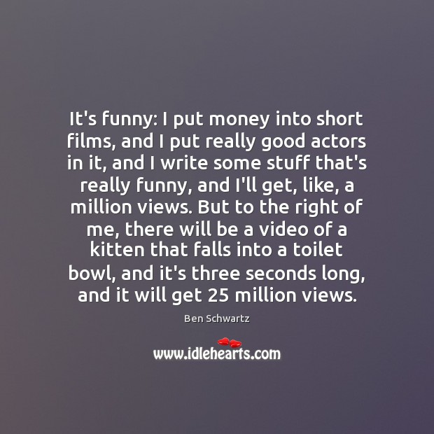 It’s funny: I put money into short films, and I put really Image