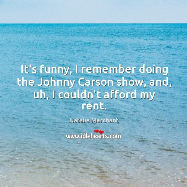 It’s funny, I remember doing the Johnny Carson show, and, uh, I couldn’t afford my rent. Natalie Merchant Picture Quote