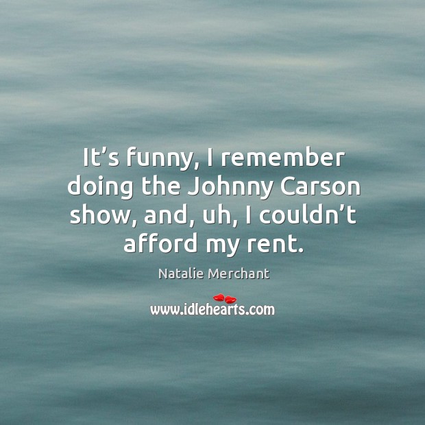 It’s funny, I remember doing the johnny carson show, and, uh, I couldn’t afford my rent. Natalie Merchant Picture Quote