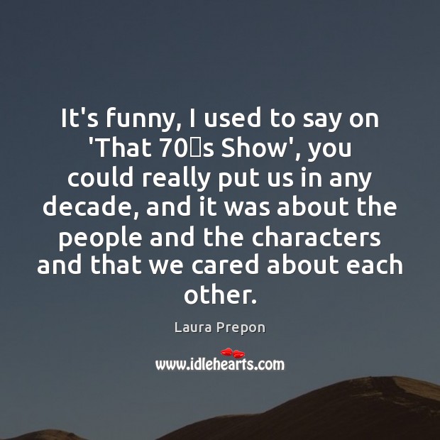 It’s funny, I used to say on ‘That 70′s Show’, you could Image