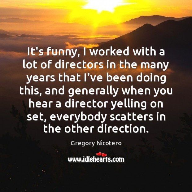 It’s funny, I worked with a lot of directors in the many Gregory Nicotero Picture Quote