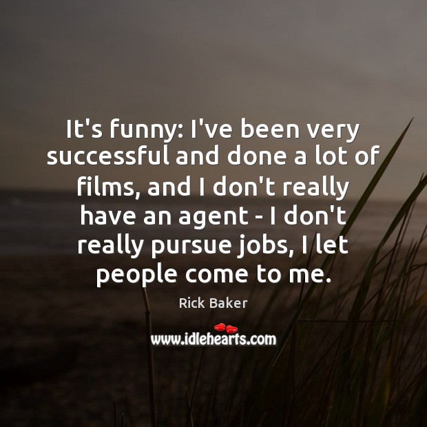 It’s funny: I’ve been very successful and done a lot of films, 
