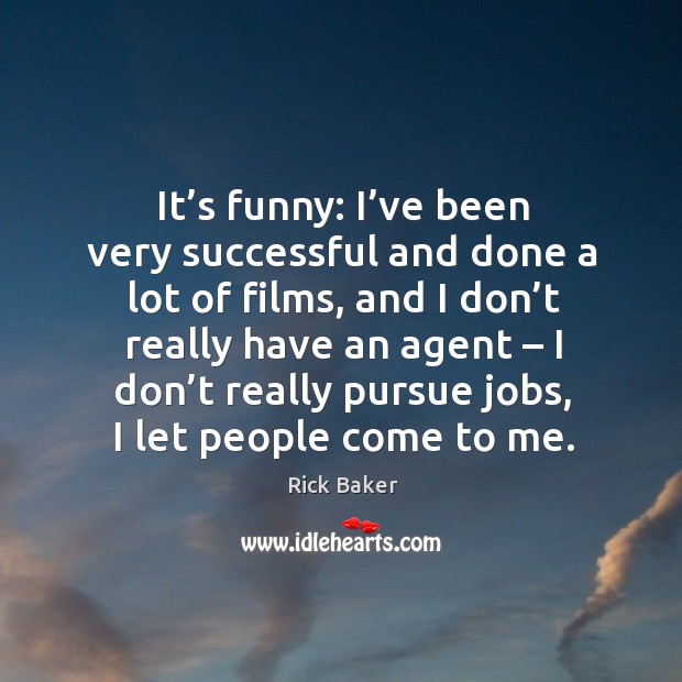 It’s funny: I’ve been very successful and done a lot of films, and I don’t really have an agent Image