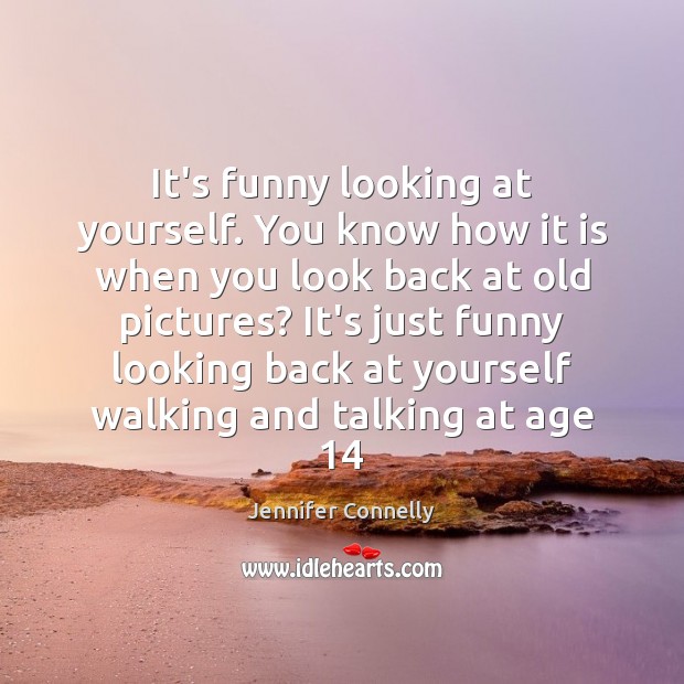 It’s funny looking at yourself. You know how it is when you Jennifer Connelly Picture Quote
