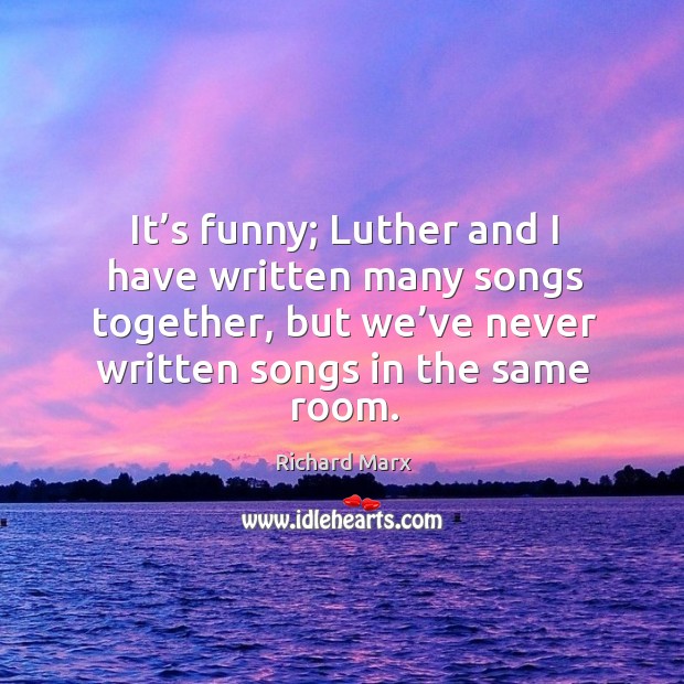It’s funny; luther and I have written many songs together, but we’ve never written songs in the same room. Image