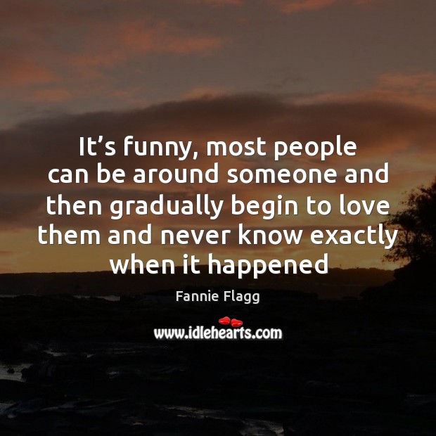 It’s funny, most people can be around someone and then gradually Fannie Flagg Picture Quote