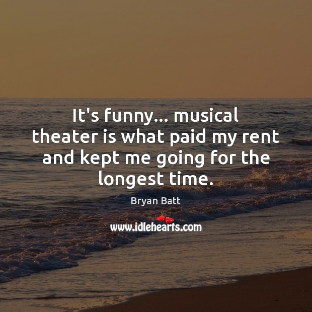 It’s funny… musical theater is what paid my rent and kept me going for the longest time. Bryan Batt Picture Quote