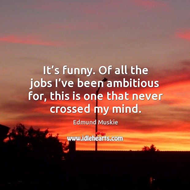 It’s funny. Of all the jobs I’ve been ambitious for, this is one that never crossed my mind. Edmund Muskie Picture Quote