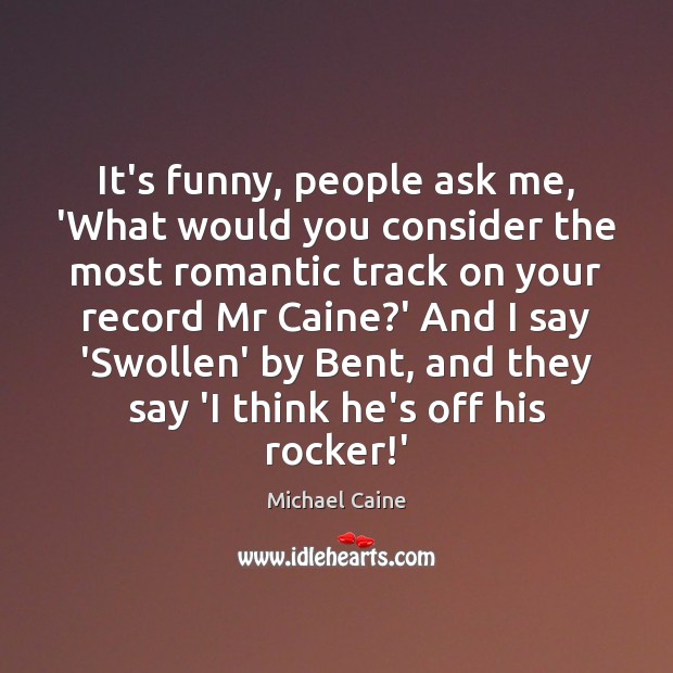 It’s funny, people ask me, ‘What would you consider the most romantic Michael Caine Picture Quote