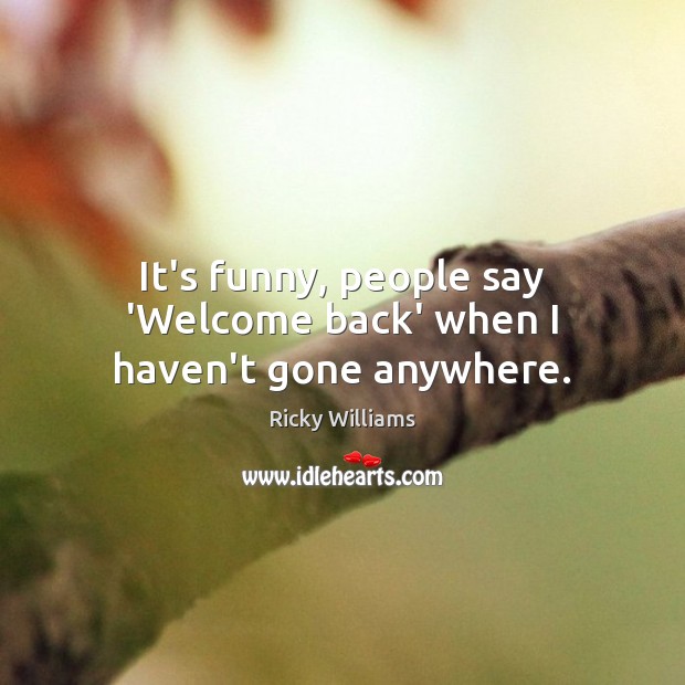 It’s funny, people say ‘Welcome back’ when I haven’t gone anywhere. Ricky Williams Picture Quote