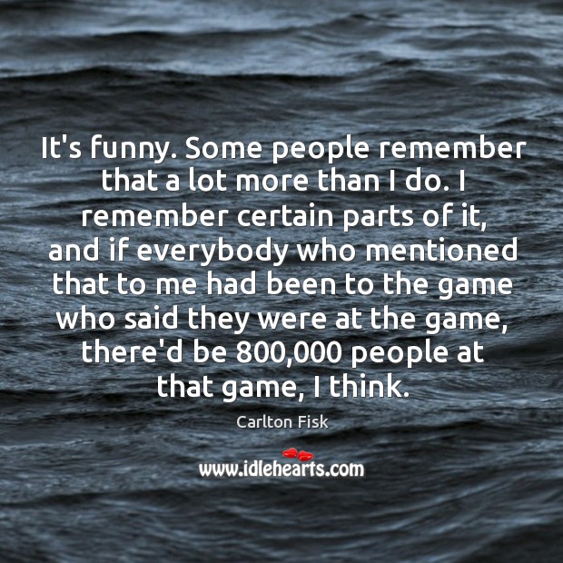 It’s funny. Some people remember that a lot more than I do. Carlton Fisk Picture Quote