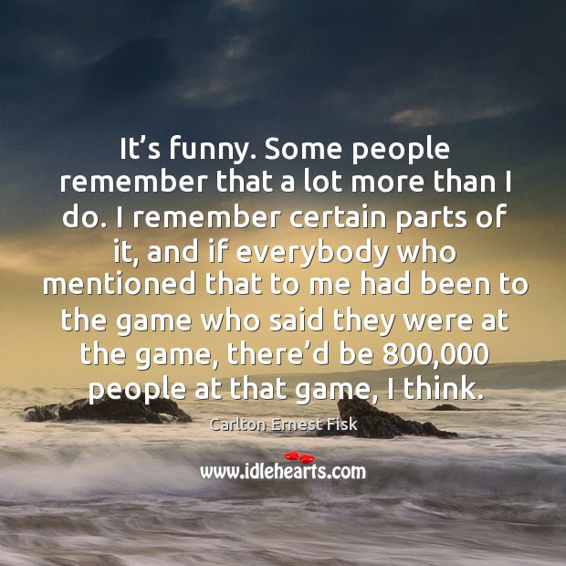 It’s funny. Some people remember that a lot more than I do. I remember certain parts of it Carlton Ernest Fisk Picture Quote
