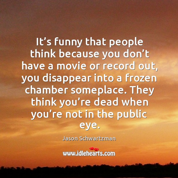 It’s funny that people think because you don’t have a movie or record out Jason Schwartzman Picture Quote