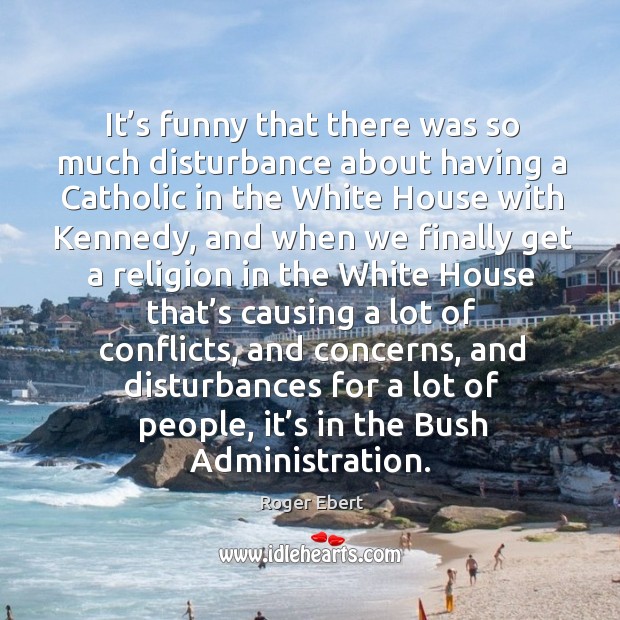 It’s funny that there was so much disturbance about having a catholic in the white house with kennedy Roger Ebert Picture Quote