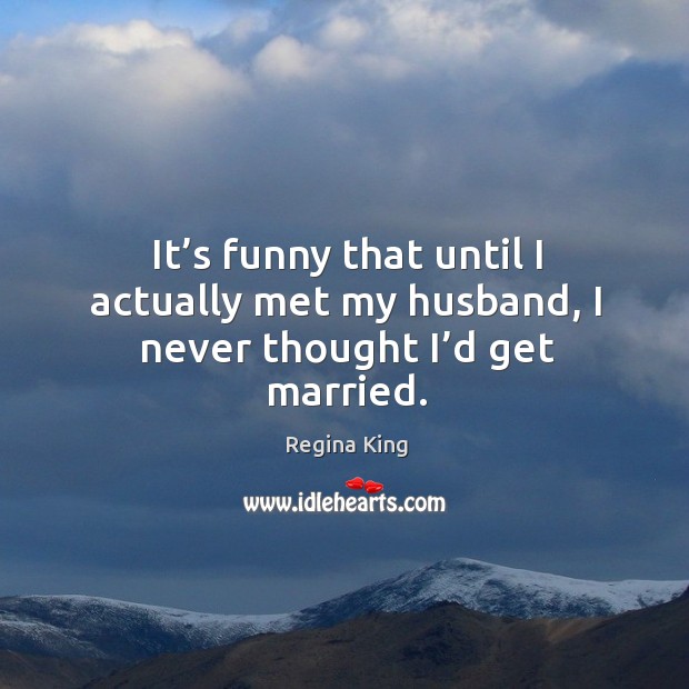 It’s funny that until I actually met my husband, I never thought I’d get married. Image