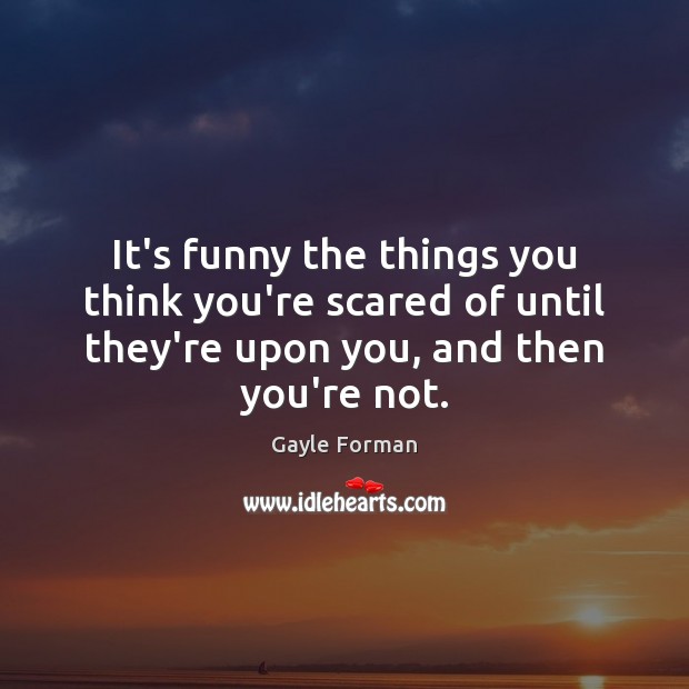 It’s funny the things you think you’re scared of until they’re upon Gayle Forman Picture Quote