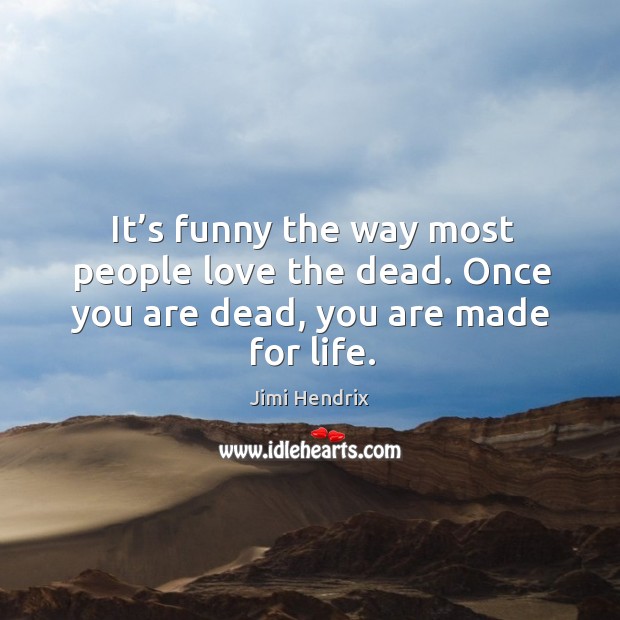 It’s funny the way most people love the dead. Once you are dead, you are made for life. Image
