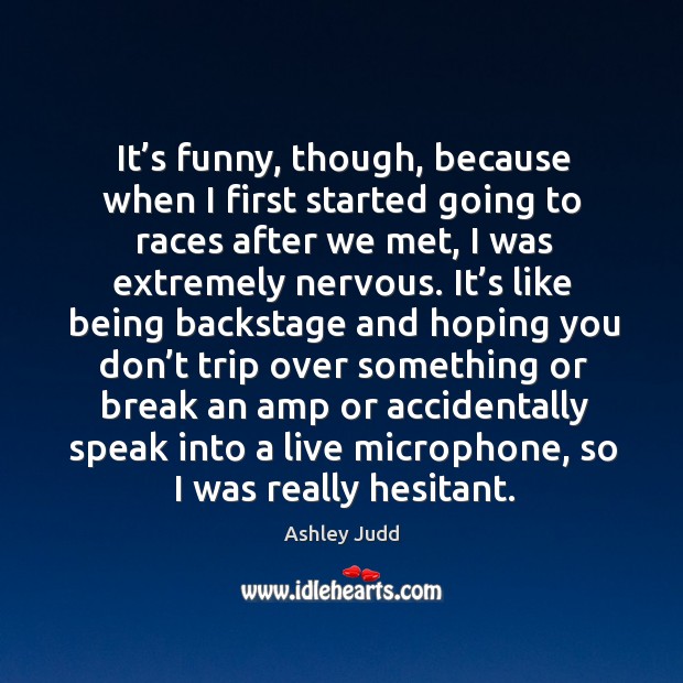 It’s funny, though, because when I first started going to races after we met Ashley Judd Picture Quote
