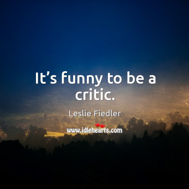 It’s funny to be a critic. Leslie Fiedler Picture Quote