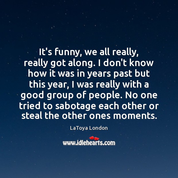 It’s funny, we all really, really got along. I don’t know how LaToya London Picture Quote