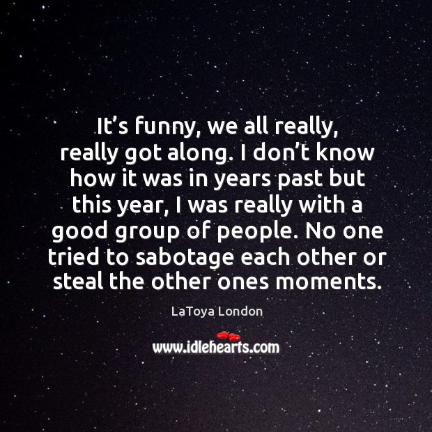 It’s funny, we all really, really got along. I don’t know how it was in years past but this year LaToya London Picture Quote