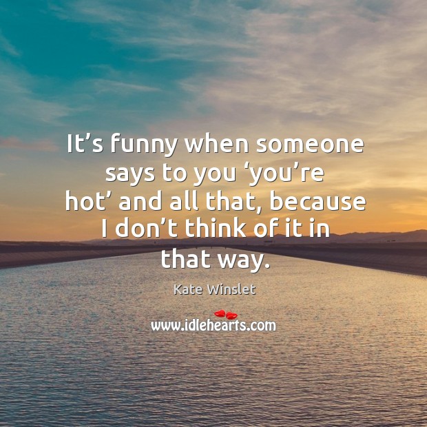 It’s funny when someone says to you ‘you’re hot’ and all that, because I don’t think of it in that way. Image