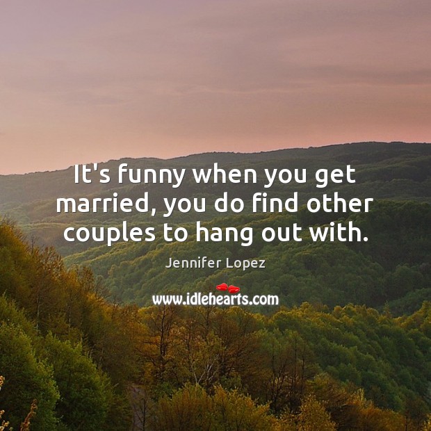 It’s funny when you get married, you do find other couples to hang out with. Jennifer Lopez Picture Quote