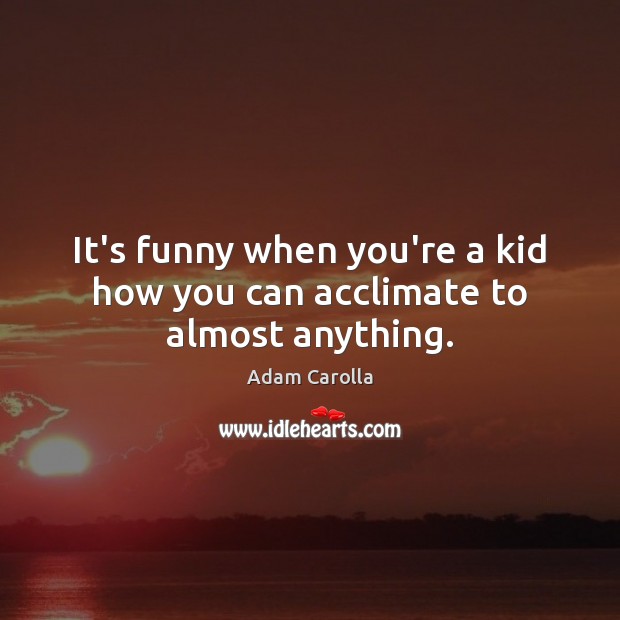 It’s funny when you’re a kid how you can acclimate to almost anything. Adam Carolla Picture Quote
