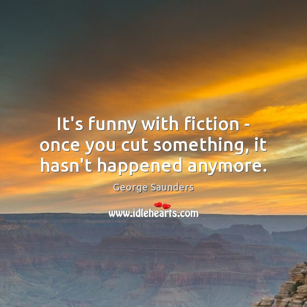 It’s funny with fiction – once you cut something, it hasn’t happened anymore. George Saunders Picture Quote