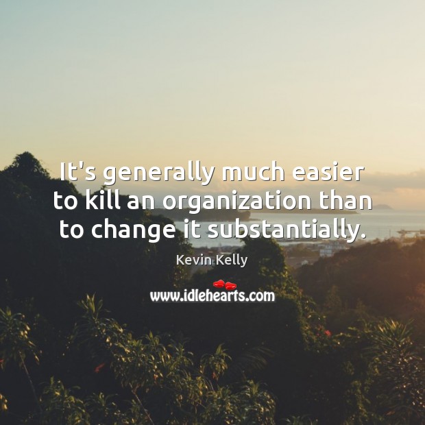 It’s generally much easier to kill an organization than to change it substantially. Image