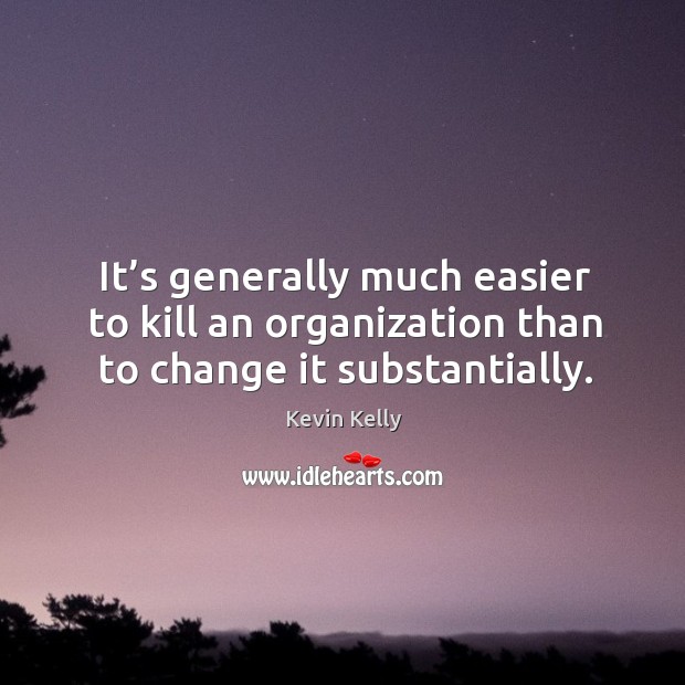 It’s generally much easier to kill an organization than to change it substantially. Kevin Kelly Picture Quote